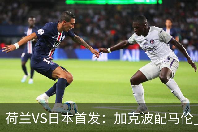 荷兰VS日本首发：加克波配马伦 久保建英搭档堂安律